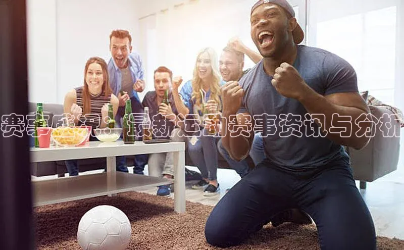 赛事盛况：最新运动赛事资讯与分析
