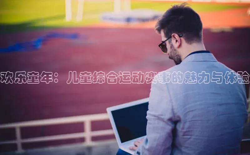 欢乐童年：儿童综合运动赛事的魅力与体验